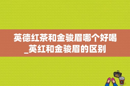 英德红茶和金骏眉哪个好喝_英红和金骏眉的区别