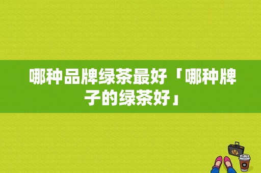  哪种品牌绿茶最好「哪种牌子的绿茶好」