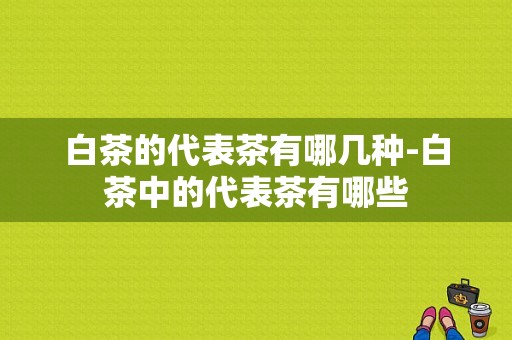 白茶的代表茶有哪几种-白茶中的代表茶有哪些