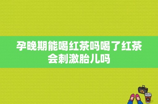 孕晚期能喝红茶吗喝了红茶会刺激胎儿吗