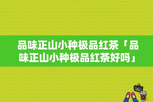  品味正山小种极品红茶「品味正山小种极品红茶好吗」