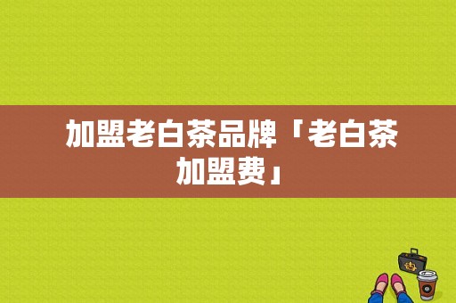  加盟老白茶品牌「老白茶加盟费」