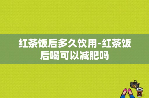 红茶饭后多久饮用-红茶饭后喝可以减肥吗