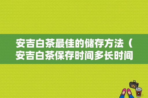 安吉白茶最佳的储存方法（安吉白茶保存时间多长时间）