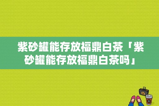  紫砂罐能存放福鼎白茶「紫砂罐能存放福鼎白茶吗」