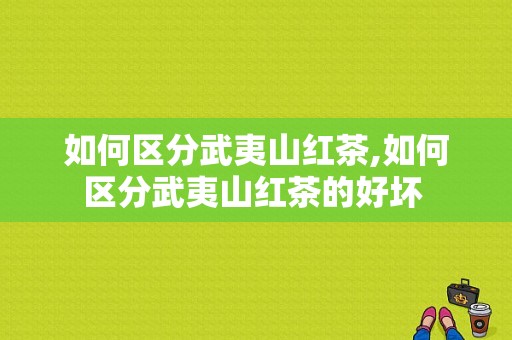 如何区分武夷山红茶,如何区分武夷山红茶的好坏 