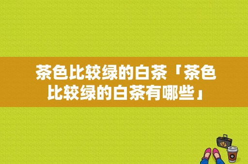  茶色比较绿的白茶「茶色比较绿的白茶有哪些」