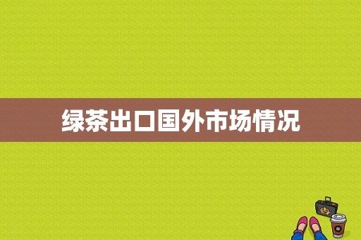 绿茶出口国外市场情况