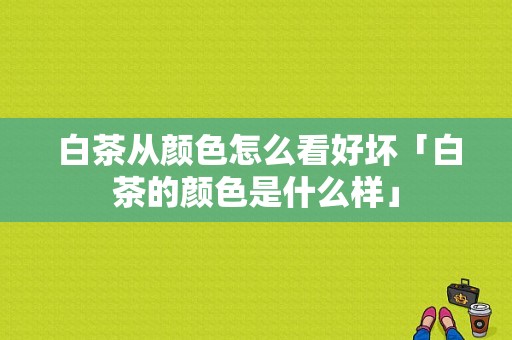  白茶从颜色怎么看好坏「白茶的颜色是什么样」