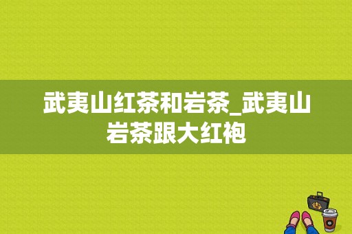 武夷山红茶和岩茶_武夷山岩茶跟大红袍