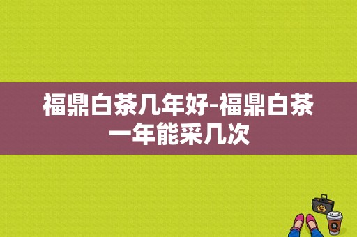 福鼎白茶几年好-福鼎白茶一年能采几次