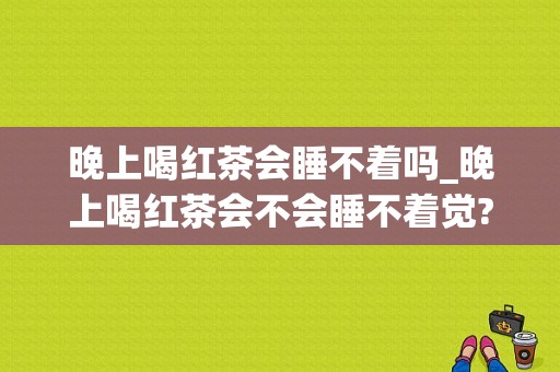 晚上喝红茶会睡不着吗_晚上喝红茶会不会睡不着觉?