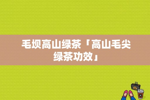  毛坝高山绿茶「高山毛尖绿茶功效」