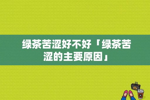  绿茶苦涩好不好「绿茶苦涩的主要原因」