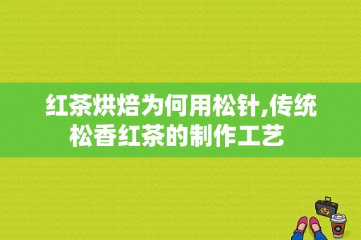 红茶烘焙为何用松针,传统松香红茶的制作工艺 