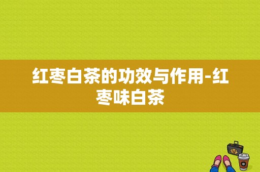 红枣白茶的功效与作用-红枣味白茶