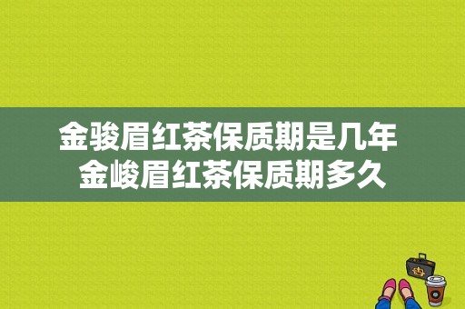 金骏眉红茶保质期是几年 金峻眉红茶保质期多久