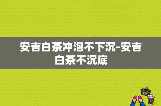 安吉白茶冲泡不下沉-安吉白茶不沉底