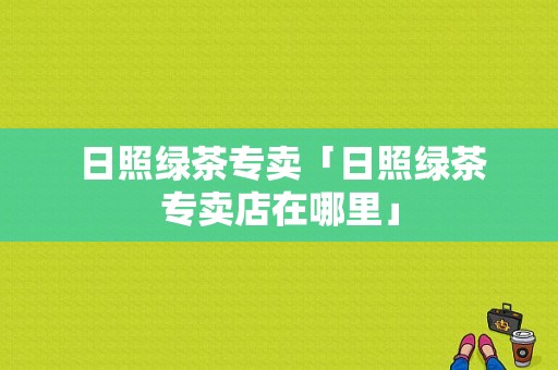  日照绿茶专卖「日照绿茶专卖店在哪里」