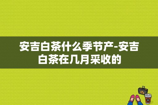 安吉白茶什么季节产-安吉白茶在几月采收的