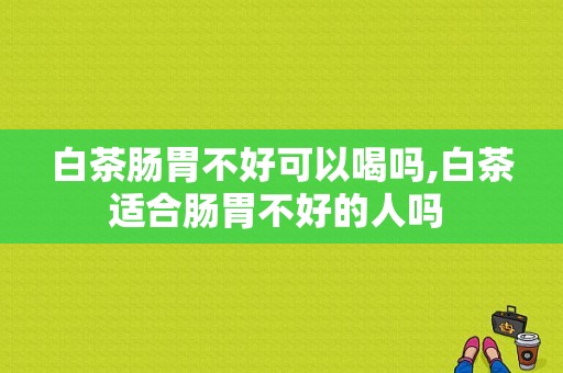 白茶肠胃不好可以喝吗,白茶适合肠胃不好的人吗 