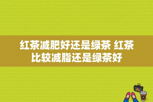 红茶减肥好还是绿茶 红茶比较减脂还是绿茶好