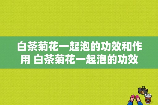 白茶菊花一起泡的功效和作用 白茶菊花一起泡的功效