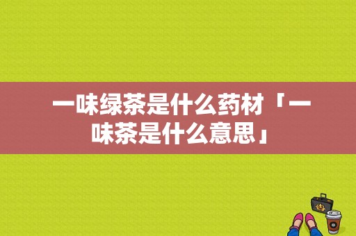  一味绿茶是什么药材「一味茶是什么意思」