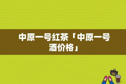  中原一号红茶「中原一号酒价格」