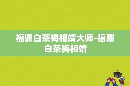 福鼎白茶梅相靖大师-福鼎白茶梅相靖