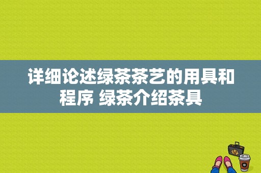 详细论述绿茶茶艺的用具和程序 绿茶介绍茶具