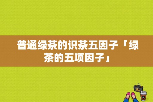  普通绿茶的识茶五因子「绿茶的五项因子」