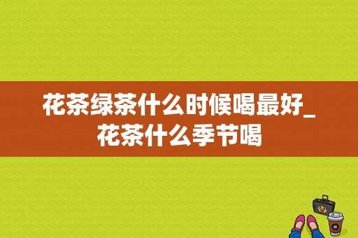 花茶绿茶什么时候喝最好_花茶什么季节喝