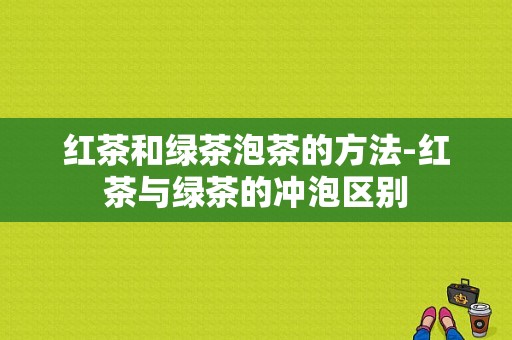 红茶和绿茶泡茶的方法-红茶与绿茶的冲泡区别