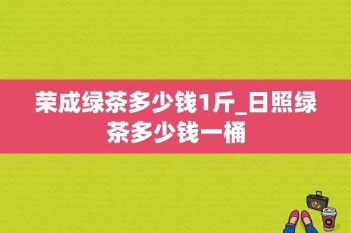 荣成绿茶多少钱1斤_日照绿茶多少钱一桶