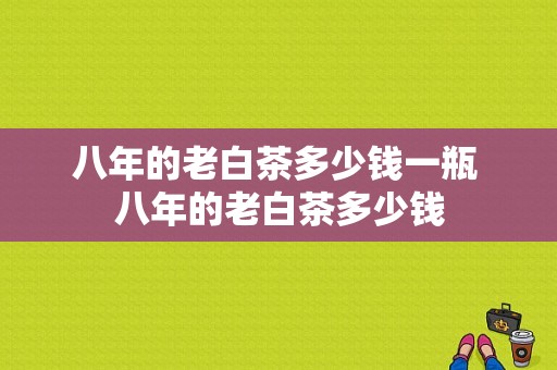 八年的老白茶多少钱一瓶 八年的老白茶多少钱