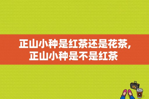 正山小种是红茶还是花茶,正山小种是不是红茶 