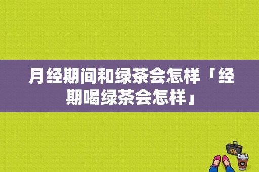  月经期间和绿茶会怎样「经期喝绿茶会怎样」