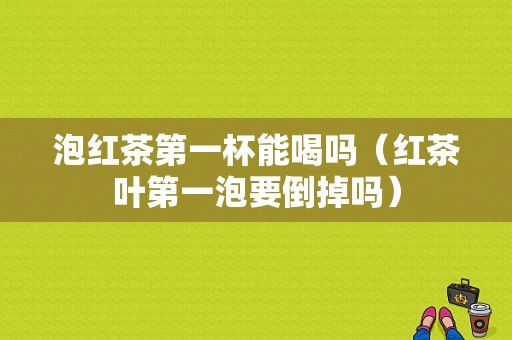 泡红茶第一杯能喝吗（红茶叶第一泡要倒掉吗）