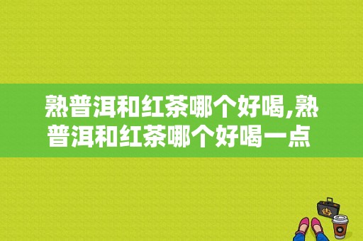 熟普洱和红茶哪个好喝,熟普洱和红茶哪个好喝一点 