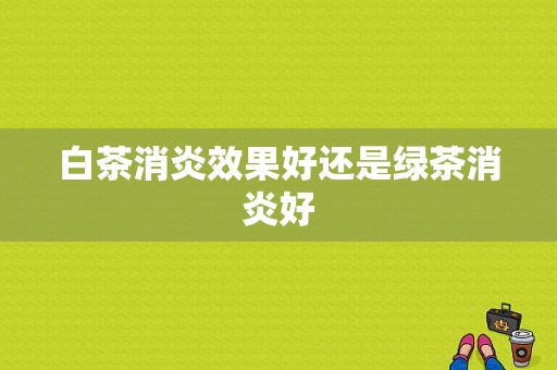 白茶消炎效果好还是绿茶消炎好