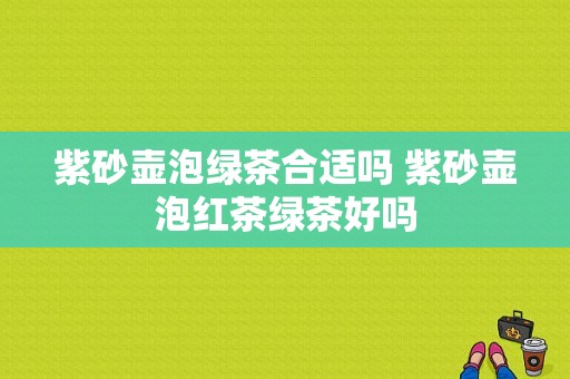 紫砂壶泡绿茶合适吗 紫砂壶泡红茶绿茶好吗