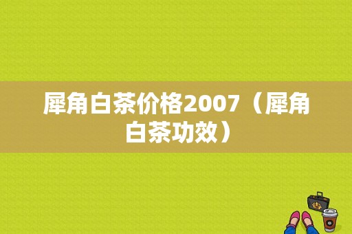 犀角白茶价格2007（犀角白茶功效）